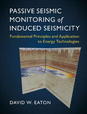 Passive Seismic Monitoring of Induced Seismicity: Fundamental Principles and Application to Energy Technologies de David W. Eaton