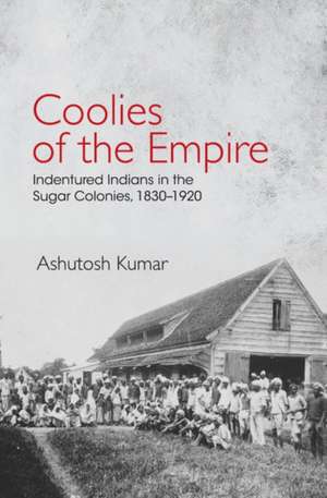 Coolies of the Empire: Indentured Indians in the Sugar Colonies, 1830–1920 de Ashutosh Kumar