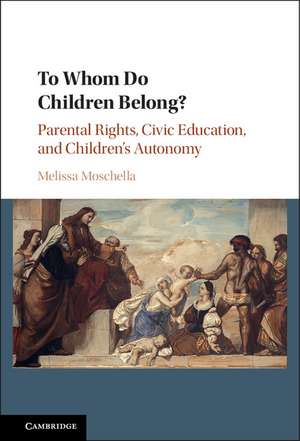 To Whom Do Children Belong?: Parental Rights, Civic Education, and Children's Autonomy de Melissa Moschella