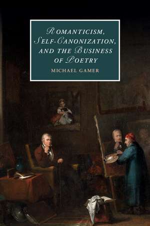 Romanticism, Self-Canonization, and the Business of Poetry de Michael Gamer