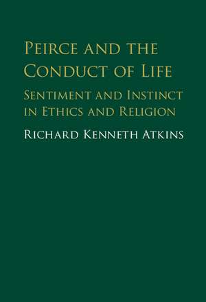 Peirce and the Conduct of Life: Sentiment and Instinct in Ethics and Religion de Richard Atkins