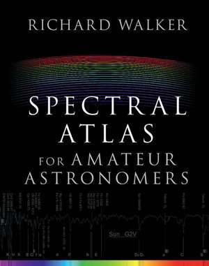 Spectral Atlas for Amateur Astronomers: A Guide to the Spectra of Astronomical Objects and Terrestrial Light Sources de Richard Walker