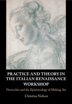 Practice and Theory in the Italian Renaissance Workshop: Verrocchio and the Epistemology of Making Art de Christina Neilson