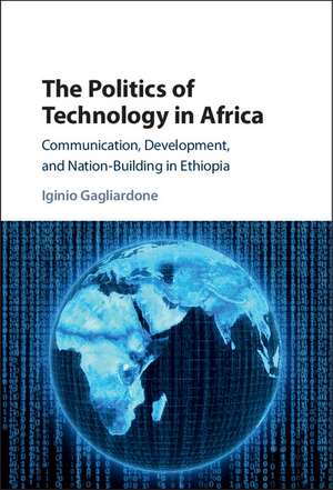 The Politics of Technology in Africa: Communication, Development, and Nation-Building in Ethiopia de Iginio Gagliardone