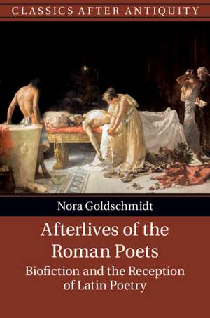 Afterlives of the Roman Poets: Biofiction and the Reception of Latin Poetry de Nora Goldschmidt