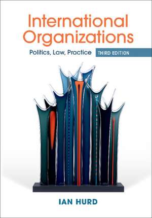 International Organizations : Politics, Law, Practice de Ian Hurd