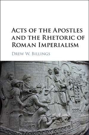 Acts of the Apostles and the Rhetoric of Roman Imperialism de Drew W. Billings