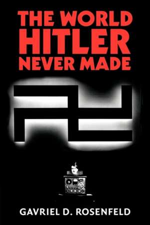 The World Hitler Never Made: Alternate History and the Memory of Nazism de Gavriel D. Rosenfeld