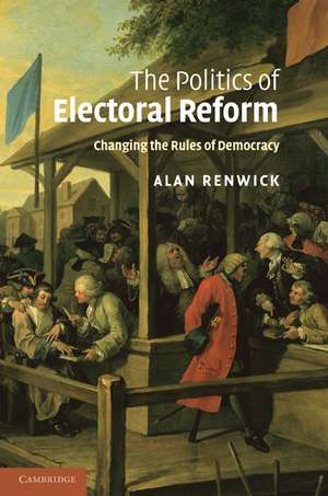 The Politics of Electoral Reform: Changing the Rules of Democracy de Alan Renwick