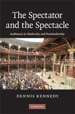 The Spectator and the Spectacle: Audiences in Modernity and Postmodernity de Dennis Kennedy