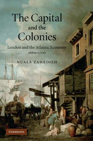 The Capital and the Colonies: London and the Atlantic Economy 1660–1700 de Nuala Zahedieh