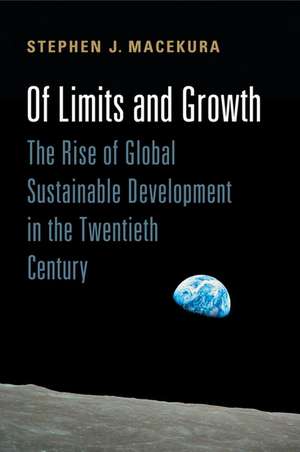 Of Limits and Growth: The Rise of Global Sustainable Development in the Twentieth Century de Stephen Macekura