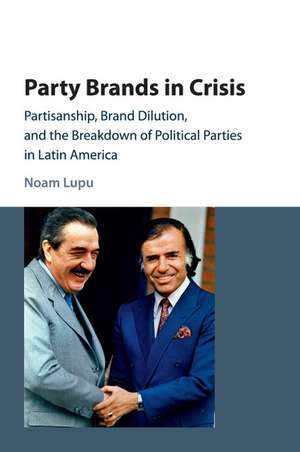 Party Brands in Crisis: Partisanship, Brand Dilution, and the Breakdown of Political Parties in Latin America de Noam Lupu