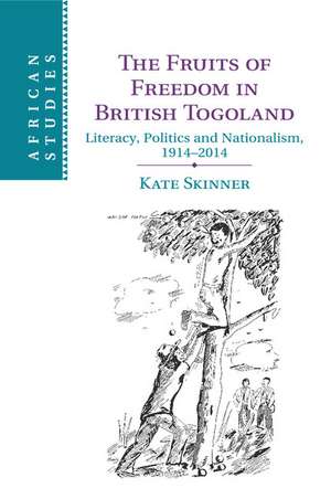 The Fruits of Freedom in British Togoland: Literacy, Politics and Nationalism, 1914–2014 de Kate Skinner