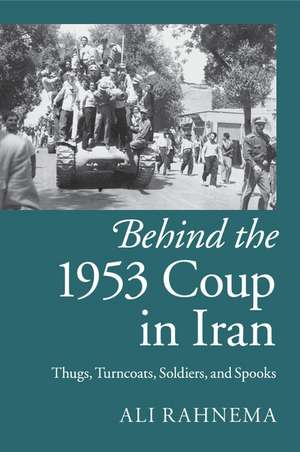 Behind the 1953 Coup in Iran: Thugs, Turncoats, Soldiers, and Spooks de Ali Rahnema