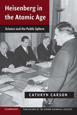 Heisenberg in the Atomic Age: Science and the Public Sphere de Cathryn Carson