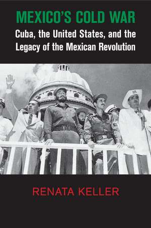 Mexico's Cold War: Cuba, the United States, and the Legacy of the Mexican Revolution de Renata Keller