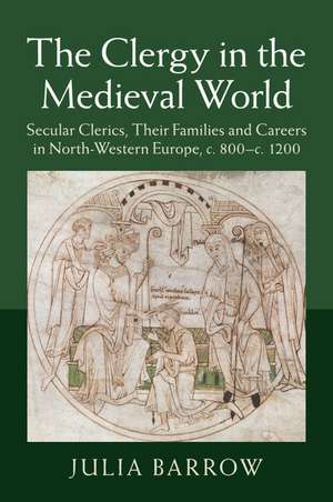 The Clergy in the Medieval World: Secular Clerics, their Families and Careers in North-Western Europe, c.800–c.1200 de Julia Barrow