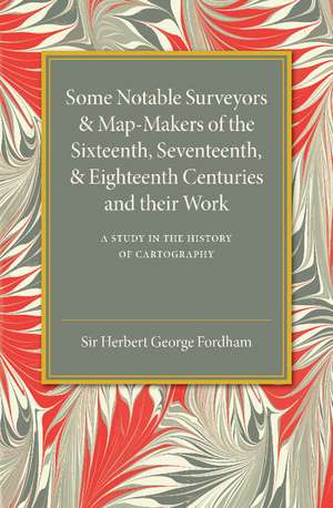 Some Notable Surveyors and Map-Makers of the Sixteenth, Seventeenth, and Eighteenth Centuries and their Work: A Study in the History of Cartography de Herbert George Fordham