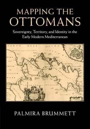 Mapping the Ottomans: Sovereignty, Territory, and Identity in the Early Modern Mediterranean de Palmira Brummett