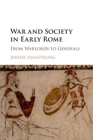 War and Society in Early Rome: From Warlords to Generals de Jeremy Armstrong