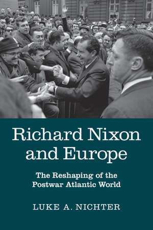 Richard Nixon and Europe: The Reshaping of the Postwar Atlantic World de Luke A. Nichter