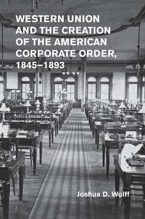 Western Union and the Creation of the American Corporate Order, 1845–1893 de Joshua D. Wolff