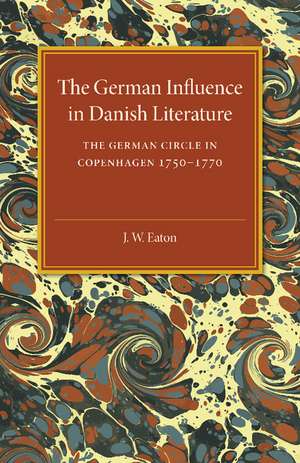 The German Influence in Danish Literature in the Eighteenth Century: The German Circle in Copenhagen, 1750–1770 de J. W. Eaton