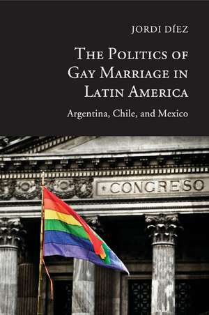 The Politics of Gay Marriage in Latin America: Argentina, Chile, and Mexico de Jordi Díez