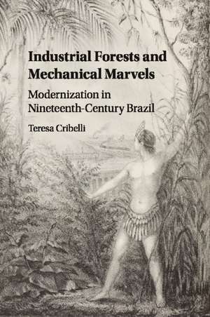 Industrial Forests and Mechanical Marvels: Modernization in Nineteenth-Century Brazil de Teresa Cribelli