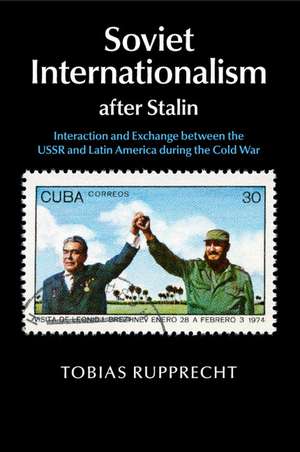 Soviet Internationalism after Stalin: Interaction and Exchange between the USSR and Latin America during the Cold War de Tobias Rupprecht