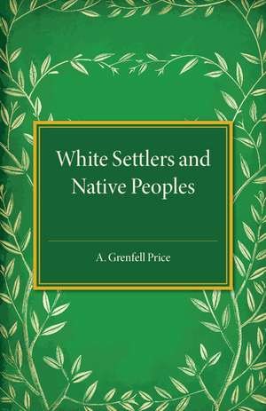 White Settlers and Native Peoples: An Historical Study of Racial Contacts between English-speaking Whites and Aboriginal Peoples in the United States, Canada, Australia and New Zealand de Archibald Grenfell Price