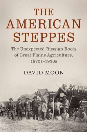 The American Steppes: The Unexpected Russian Roots of Great Plains Agriculture, 1870s–1930s de David Moon