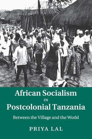 African Socialism in Postcolonial Tanzania: Between the Village and the World de Priya Lal