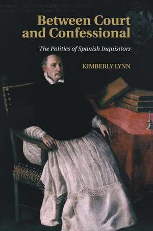 Between Court and Confessional: The Politics of Spanish Inquisitors de Kimberly Lynn