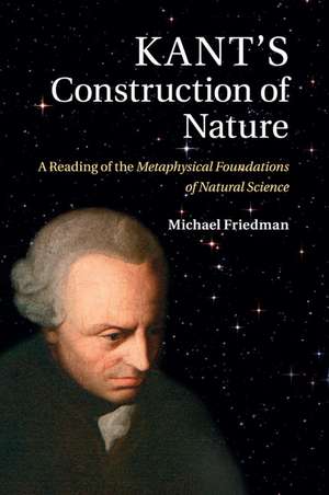 Kant's Construction of Nature: A Reading of the Metaphysical Foundations of Natural Science de Michael Friedman