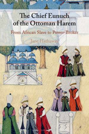 The Chief Eunuch of the Ottoman Harem: From African Slave to Power-Broker de Jane Hathaway