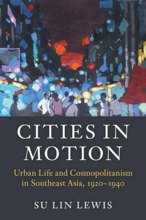 Cities in Motion: Urban Life and Cosmopolitanism in Southeast Asia, 1920–1940 de Su Lin Lewis