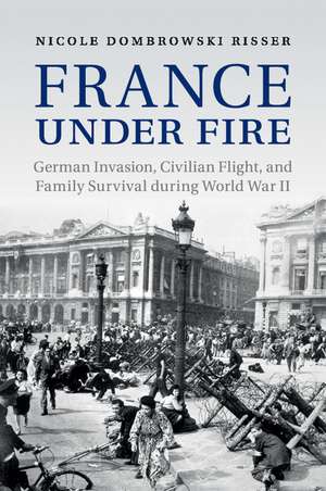 France under Fire: German Invasion, Civilian Flight and Family Survival during World War II de Nicole Dombrowski Risser