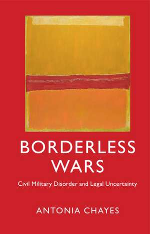 Borderless Wars: Civil Military Disorder and Legal Uncertainty de Antonia Chayes