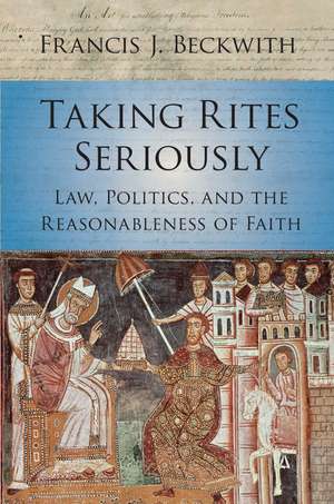 Taking Rites Seriously: Law, Politics, and the Reasonableness of Faith de Francis J. Beckwith