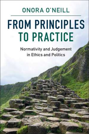 From Principles to Practice: Normativity and Judgement in Ethics and Politics de Onora O'Neill