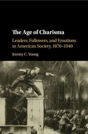 The Age of Charisma: Leaders, Followers, and Emotions in American Society, 1870–1940 de Jeremy C. Young