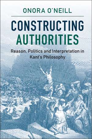 Constructing Authorities: Reason, Politics and Interpretation in Kant's Philosophy de Onora O'Neill