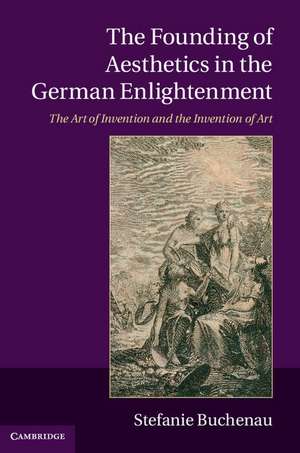 The Founding of Aesthetics in the German Enlightenment: The Art of Invention and the Invention of Art de Stefanie Buchenau