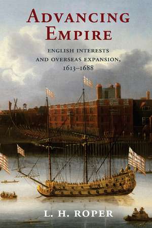 Advancing Empire: English Interests and Overseas Expansion, 1613–1688 de L. H. Roper