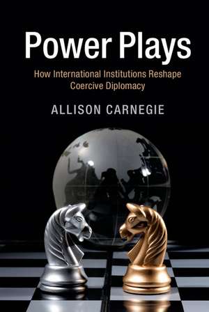 Power Plays: How International Institutions Reshape Coercive Diplomacy de Allison Carnegie