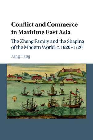 Conflict and Commerce in Maritime East Asia: The Zheng Family and the Shaping of the Modern World, c.1620–1720 de Xing Hang