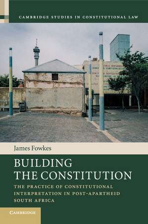 Building the Constitution: The Practice of Constitutional Interpretation in Post-Apartheid South Africa de James Fowkes