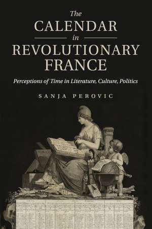 The Calendar in Revolutionary France: Perceptions of Time in Literature, Culture, Politics de Sanja Perovic